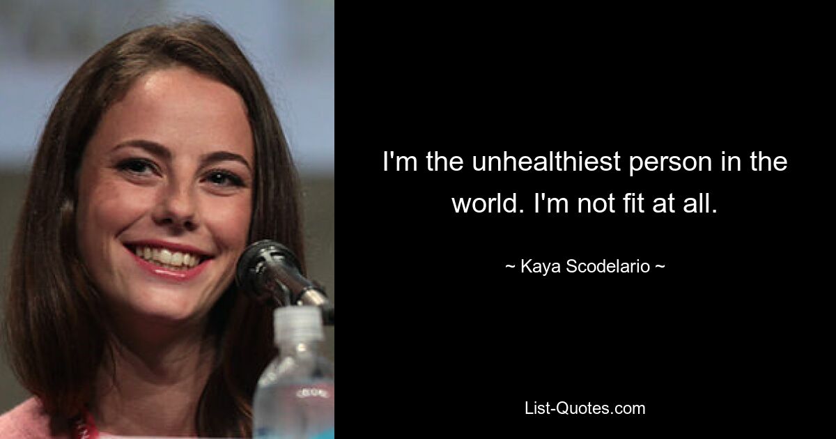 I'm the unhealthiest person in the world. I'm not fit at all. — © Kaya Scodelario