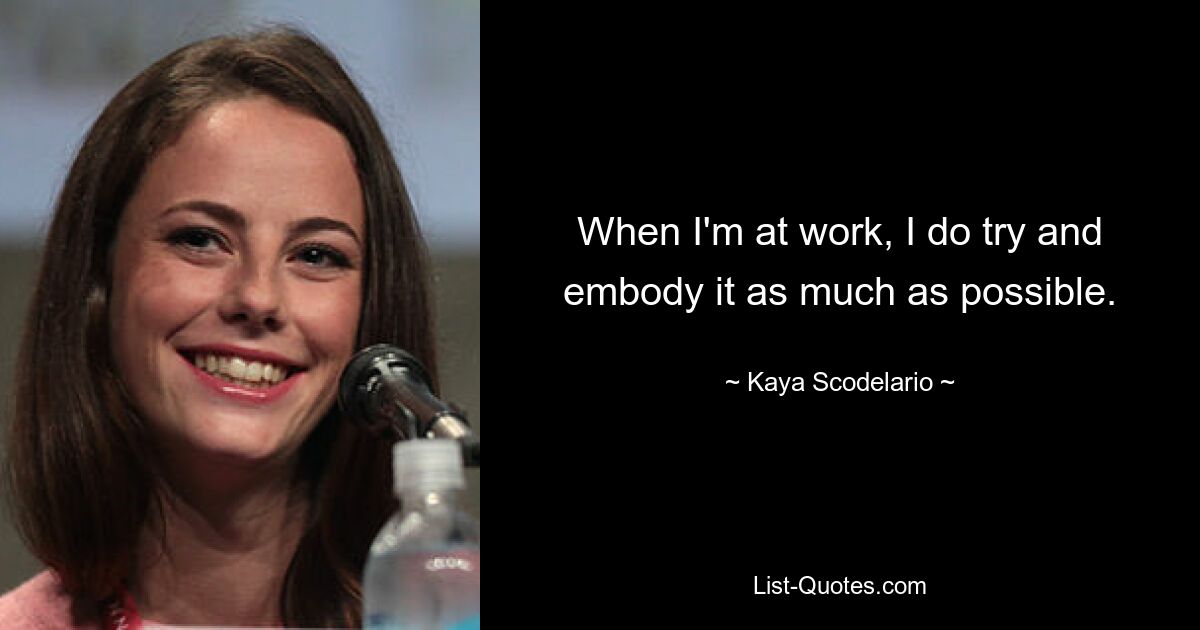 When I'm at work, I do try and embody it as much as possible. — © Kaya Scodelario