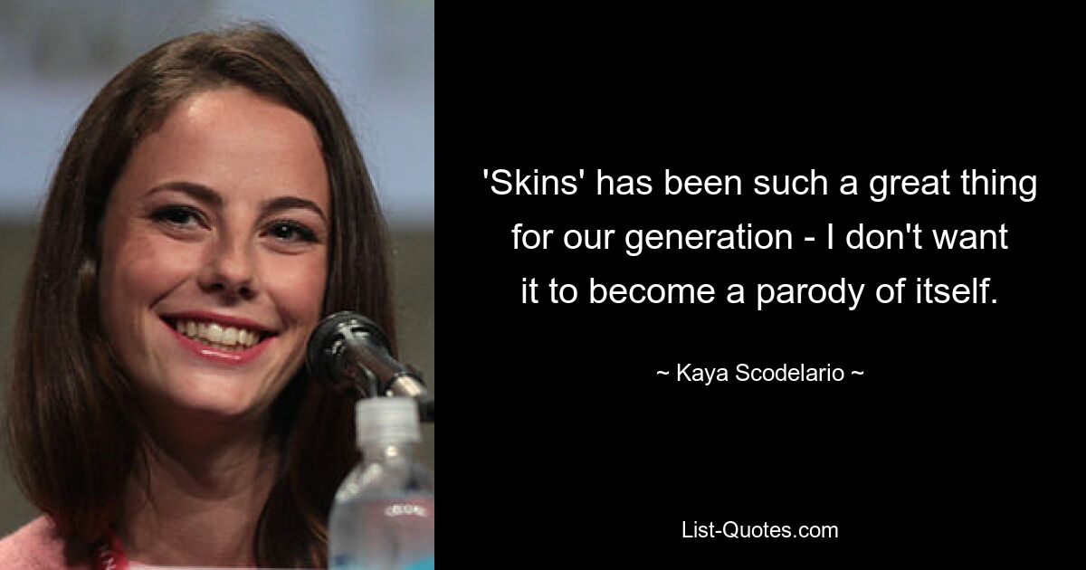 'Skins' has been such a great thing for our generation - I don't want it to become a parody of itself. — © Kaya Scodelario