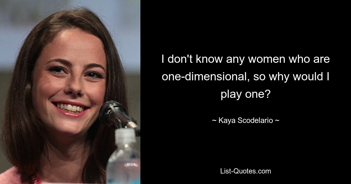 I don't know any women who are one-dimensional, so why would I play one? — © Kaya Scodelario