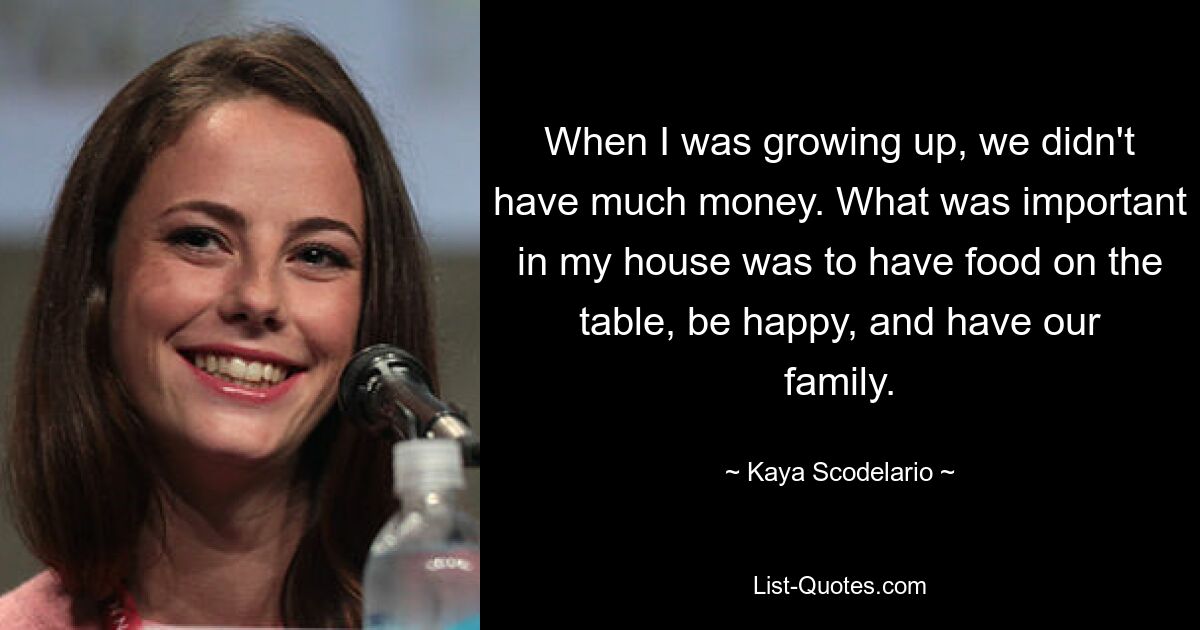 When I was growing up, we didn't have much money. What was important in my house was to have food on the table, be happy, and have our family. — © Kaya Scodelario