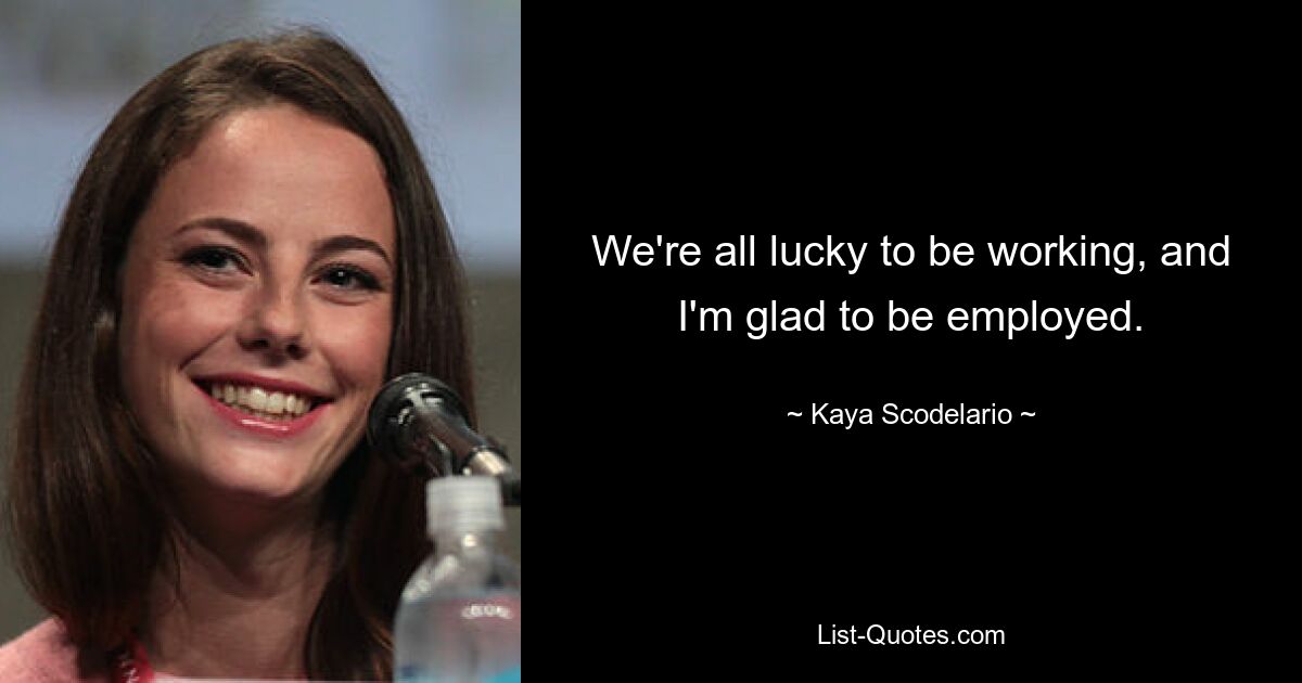 We're all lucky to be working, and I'm glad to be employed. — © Kaya Scodelario