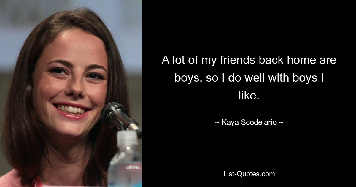 A lot of my friends back home are boys, so I do well with boys I like. — © Kaya Scodelario