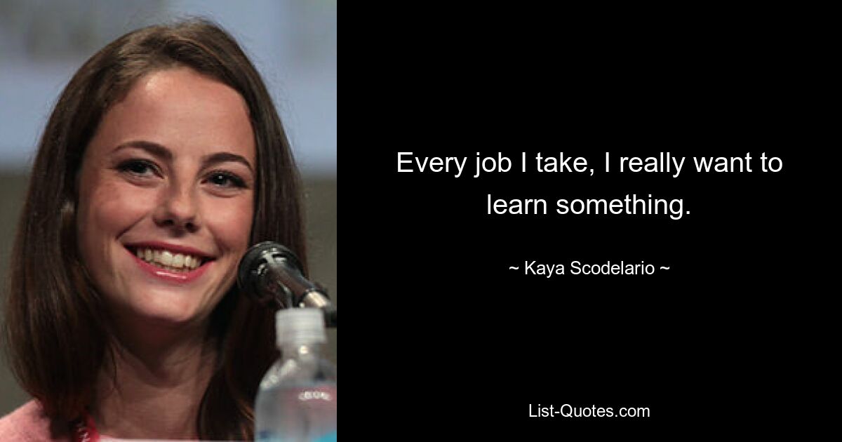 Every job I take, I really want to learn something. — © Kaya Scodelario