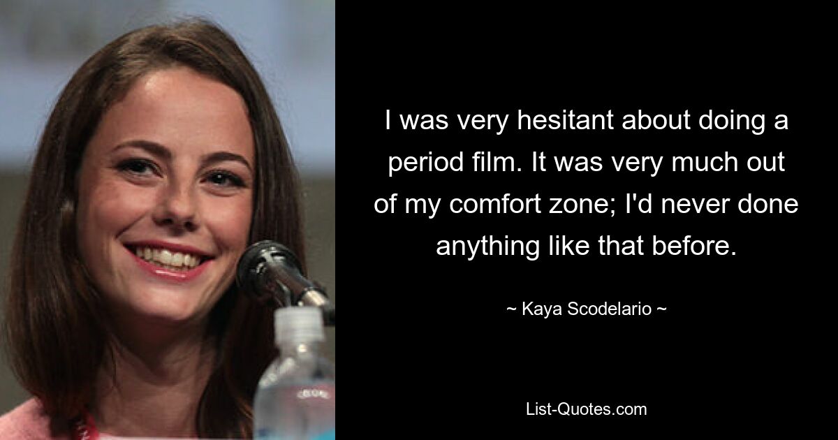 I was very hesitant about doing a period film. It was very much out of my comfort zone; I'd never done anything like that before. — © Kaya Scodelario