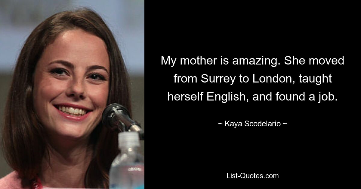 My mother is amazing. She moved from Surrey to London, taught herself English, and found a job. — © Kaya Scodelario