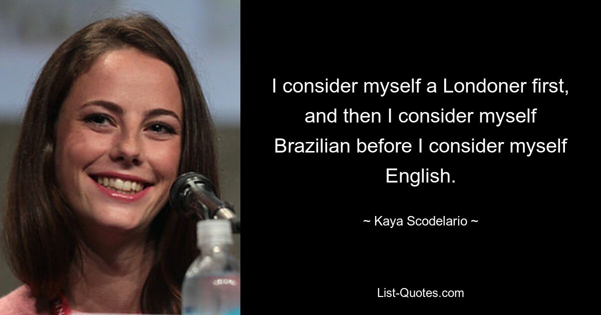 I consider myself a Londoner first, and then I consider myself Brazilian before I consider myself English. — © Kaya Scodelario