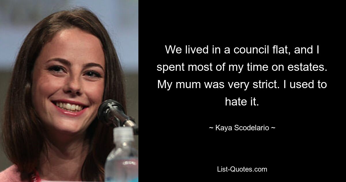 We lived in a council flat, and I spent most of my time on estates. My mum was very strict. I used to hate it. — © Kaya Scodelario