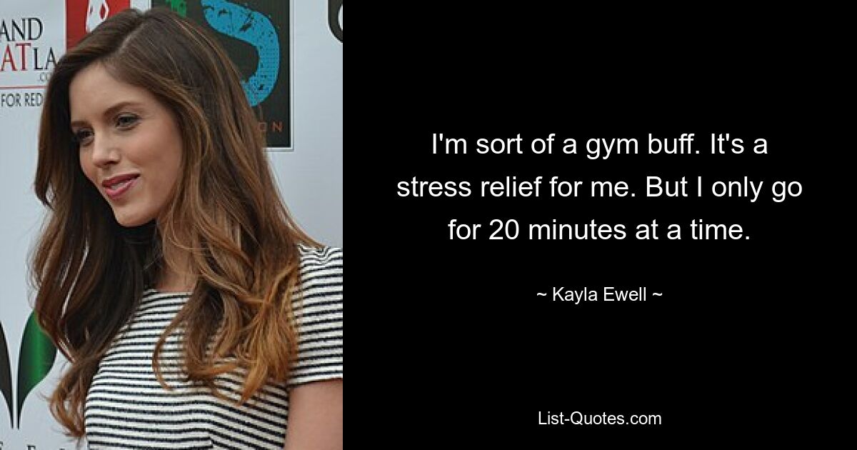 I'm sort of a gym buff. It's a stress relief for me. But I only go for 20 minutes at a time. — © Kayla Ewell