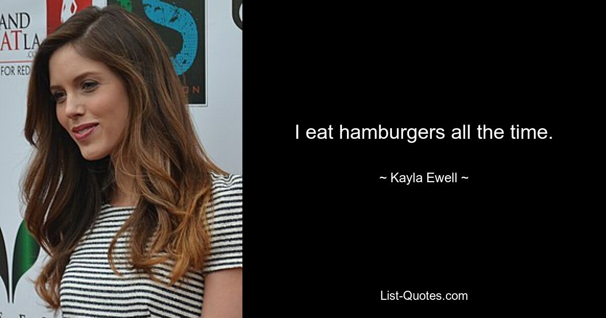 I eat hamburgers all the time. — © Kayla Ewell