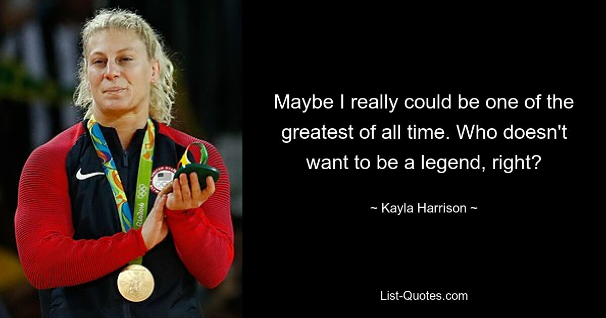 Maybe I really could be one of the greatest of all time. Who doesn't want to be a legend, right? — © Kayla Harrison