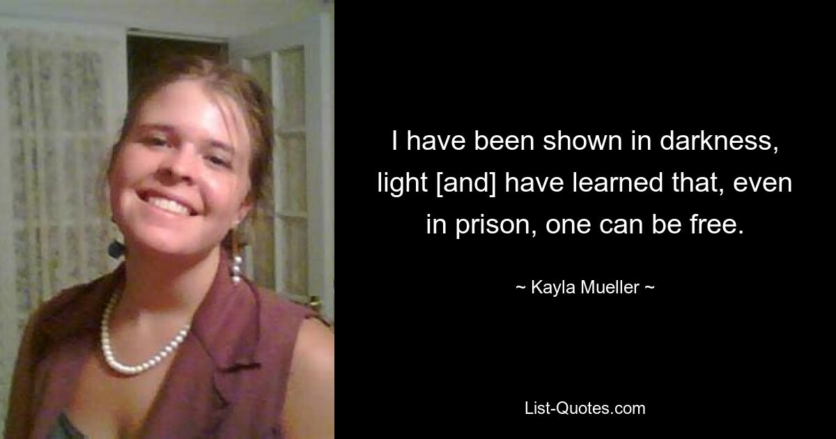 I have been shown in darkness, light [and] have learned that, even in prison, one can be free. — © Kayla Mueller