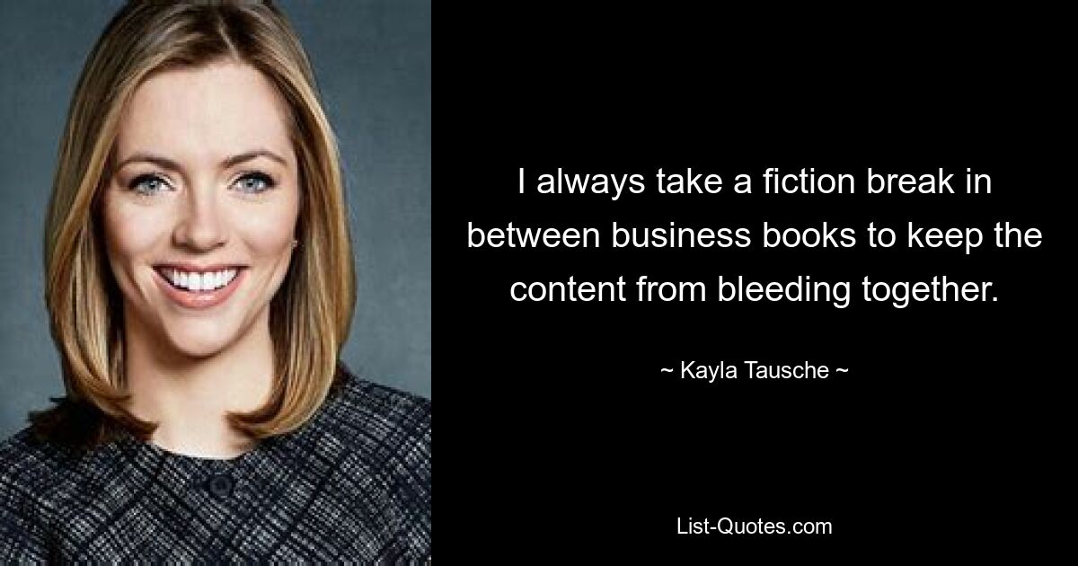 I always take a fiction break in between business books to keep the content from bleeding together. — © Kayla Tausche