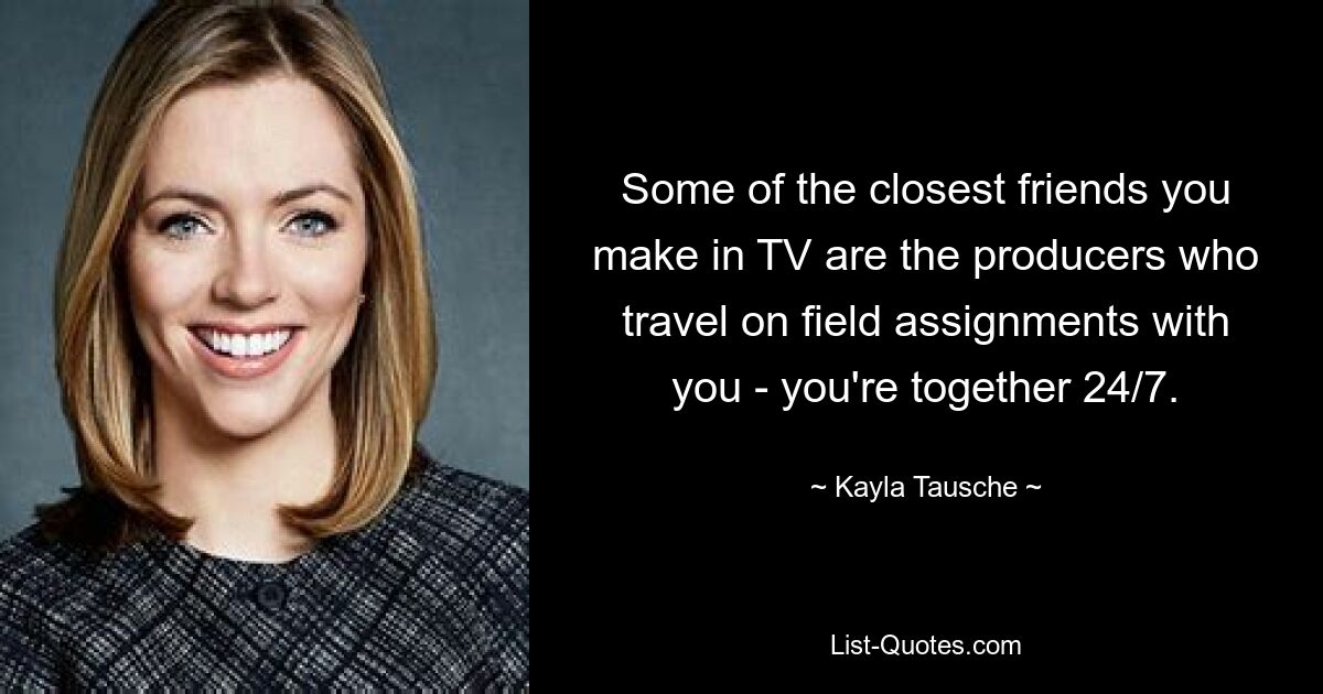 Some of the closest friends you make in TV are the producers who travel on field assignments with you - you're together 24/7. — © Kayla Tausche