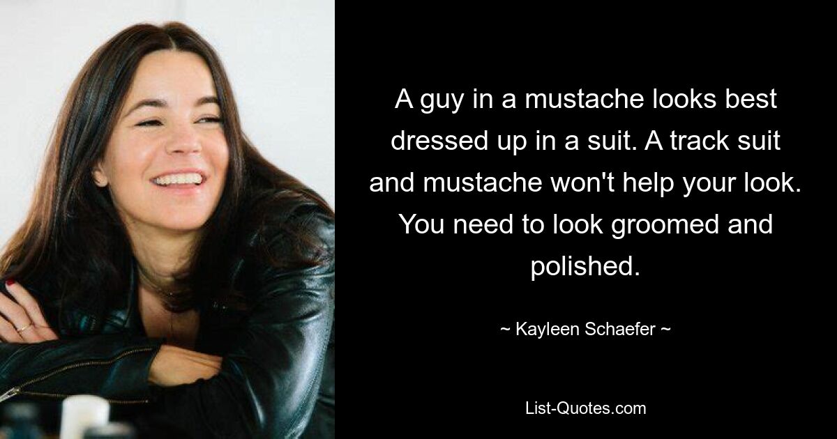 A guy in a mustache looks best dressed up in a suit. A track suit and mustache won't help your look. You need to look groomed and polished. — © Kayleen Schaefer