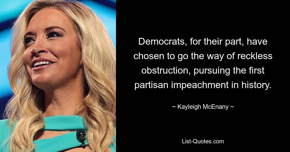 Democrats, for their part, have chosen to go the way of reckless obstruction, pursuing the first partisan impeachment in history. — © Kayleigh McEnany