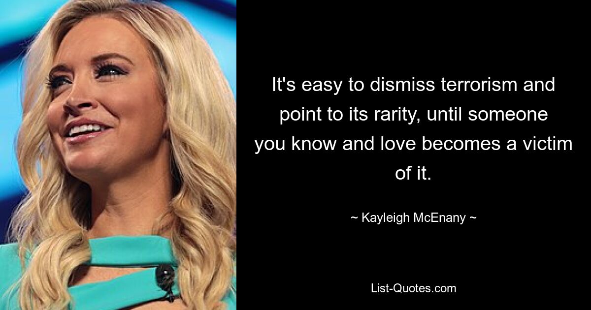 It's easy to dismiss terrorism and point to its rarity, until someone you know and love becomes a victim of it. — © Kayleigh McEnany