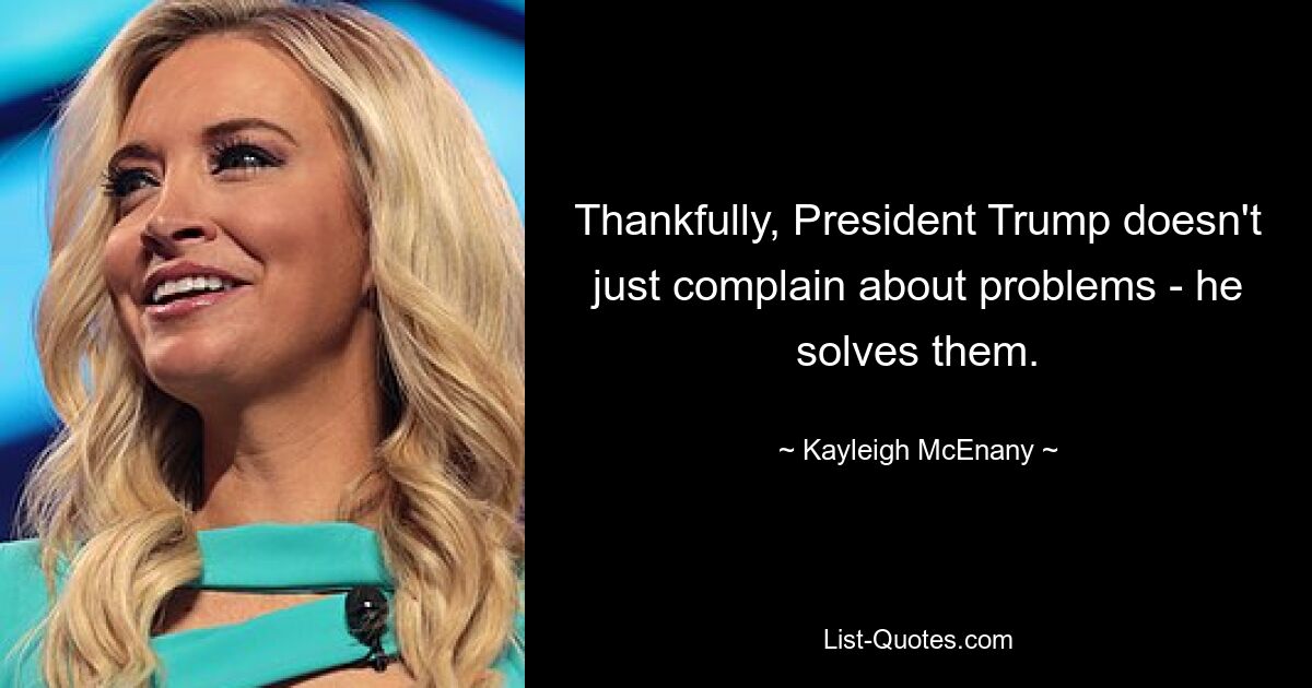 Thankfully, President Trump doesn't just complain about problems - he solves them. — © Kayleigh McEnany