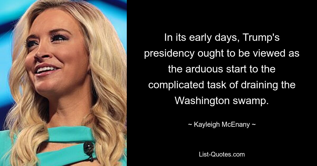 In its early days, Trump's presidency ought to be viewed as the arduous start to the complicated task of draining the Washington swamp. — © Kayleigh McEnany