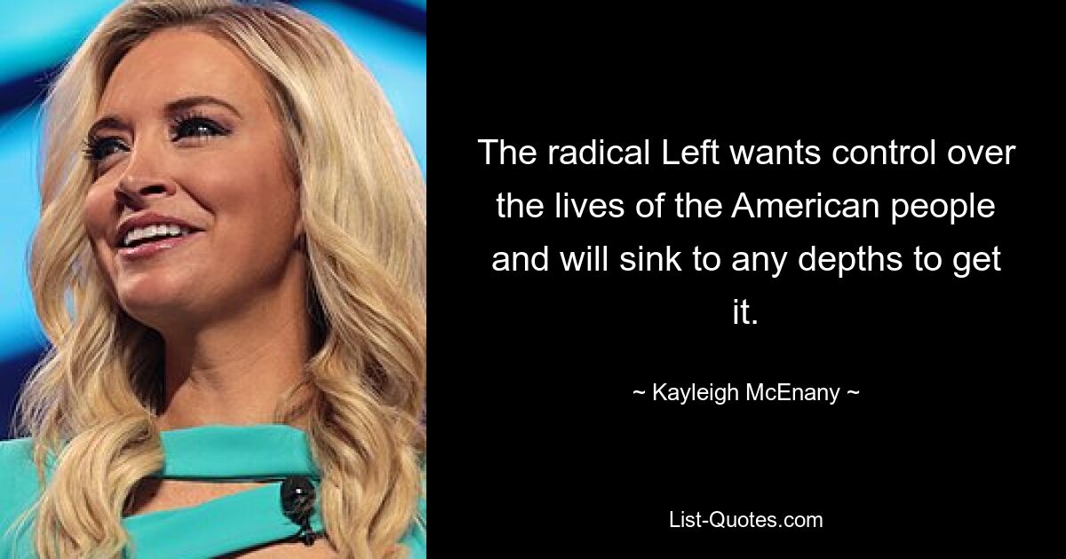 The radical Left wants control over the lives of the American people and will sink to any depths to get it. — © Kayleigh McEnany