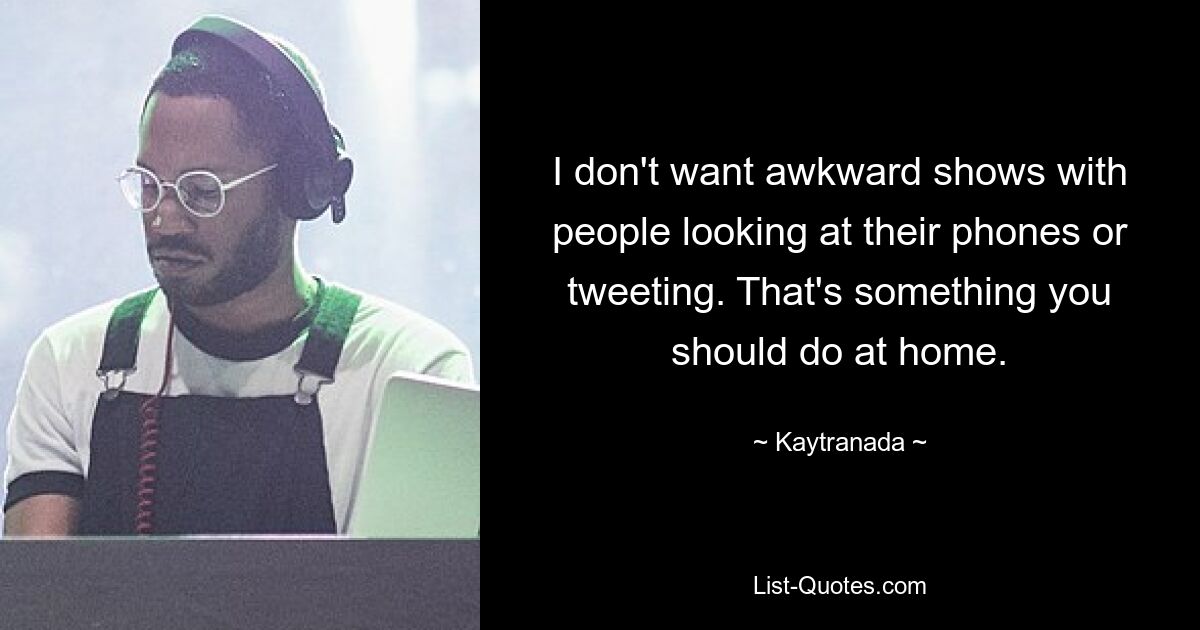 I don't want awkward shows with people looking at their phones or tweeting. That's something you should do at home. — © Kaytranada