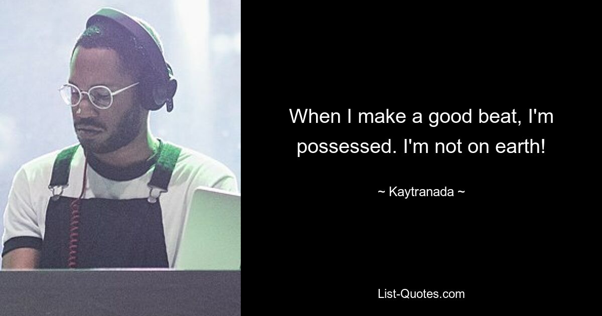 When I make a good beat, I'm possessed. I'm not on earth! — © Kaytranada