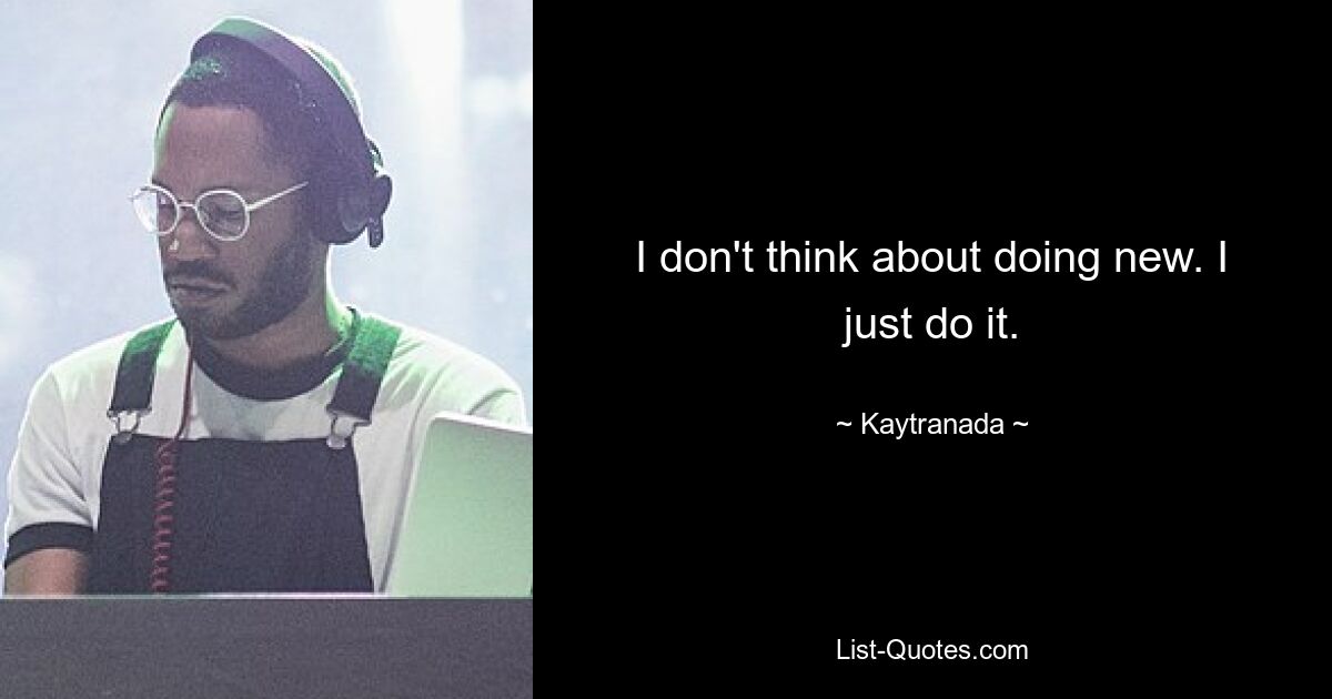 I don't think about doing new. I just do it. — © Kaytranada