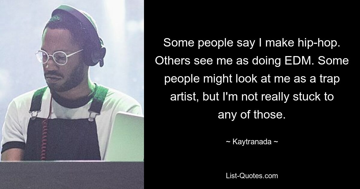 Some people say I make hip-hop. Others see me as doing EDM. Some people might look at me as a trap artist, but I'm not really stuck to any of those. — © Kaytranada