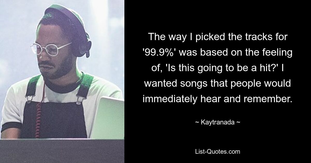 The way I picked the tracks for '99.9%' was based on the feeling of, 'Is this going to be a hit?' I wanted songs that people would immediately hear and remember. — © Kaytranada