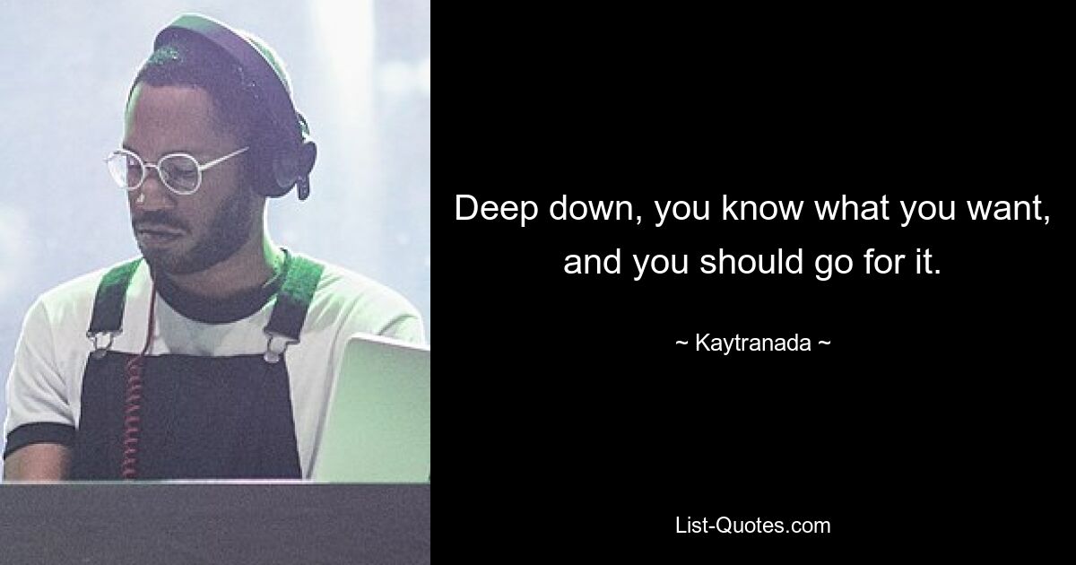 Deep down, you know what you want, and you should go for it. — © Kaytranada