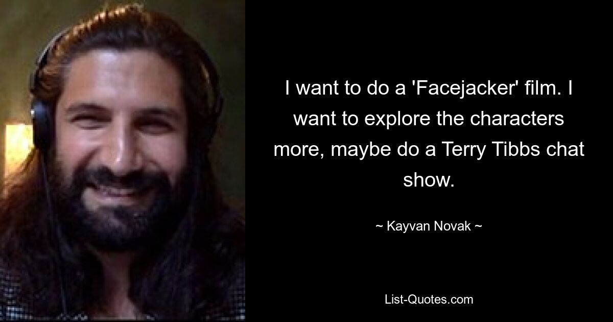 I want to do a 'Facejacker' film. I want to explore the characters more, maybe do a Terry Tibbs chat show. — © Kayvan Novak