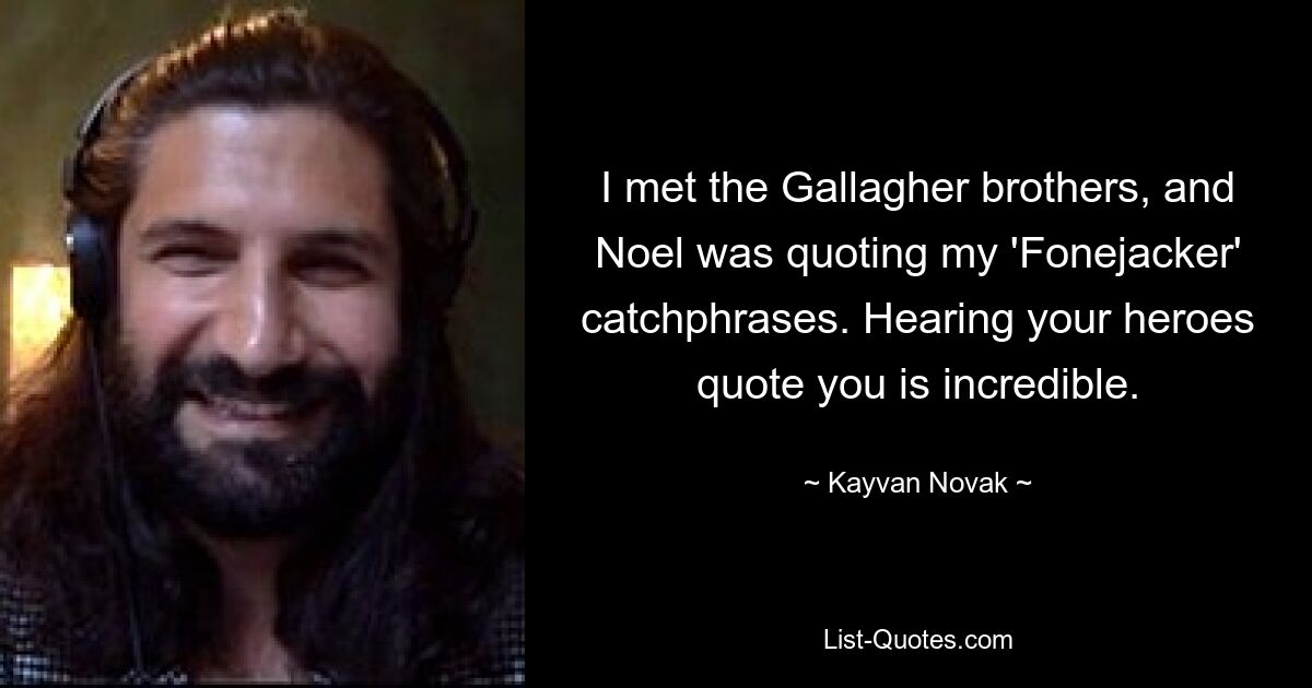 I met the Gallagher brothers, and Noel was quoting my 'Fonejacker' catchphrases. Hearing your heroes quote you is incredible. — © Kayvan Novak