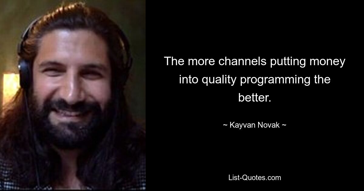 The more channels putting money into quality programming the better. — © Kayvan Novak