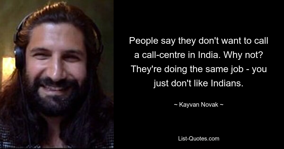 People say they don't want to call a call-centre in India. Why not? They're doing the same job - you just don't like Indians. — © Kayvan Novak