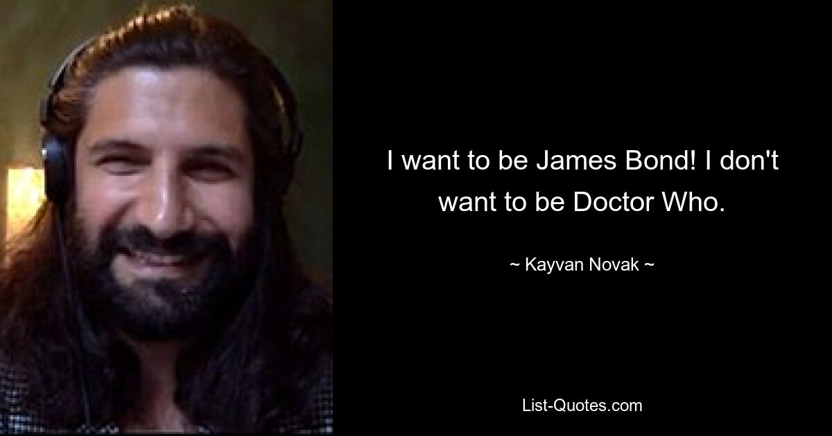 I want to be James Bond! I don't want to be Doctor Who. — © Kayvan Novak