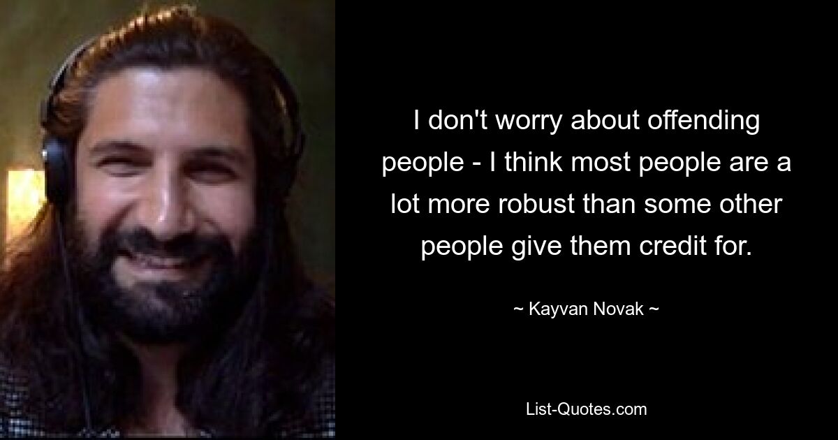 I don't worry about offending people - I think most people are a lot more robust than some other people give them credit for. — © Kayvan Novak