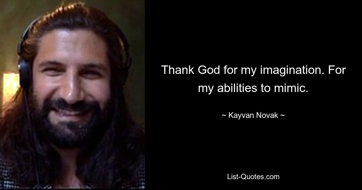 Thank God for my imagination. For my abilities to mimic. — © Kayvan Novak