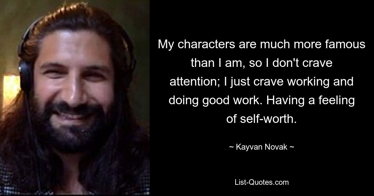 My characters are much more famous than I am, so I don't crave attention; I just crave working and doing good work. Having a feeling of self-worth. — © Kayvan Novak