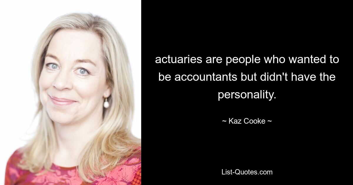 actuaries are people who wanted to be accountants but didn't have the personality. — © Kaz Cooke