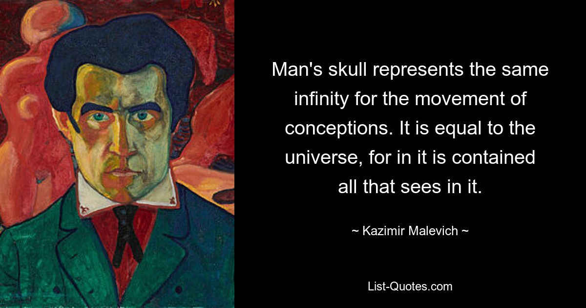 Man's skull represents the same infinity for the movement of conceptions. It is equal to the universe, for in it is contained all that sees in it. — © Kazimir Malevich