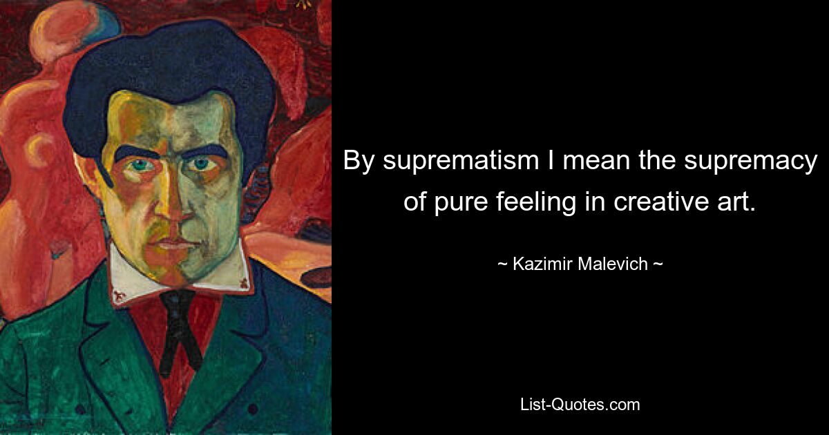 By suprematism I mean the supremacy of pure feeling in creative art. — © Kazimir Malevich