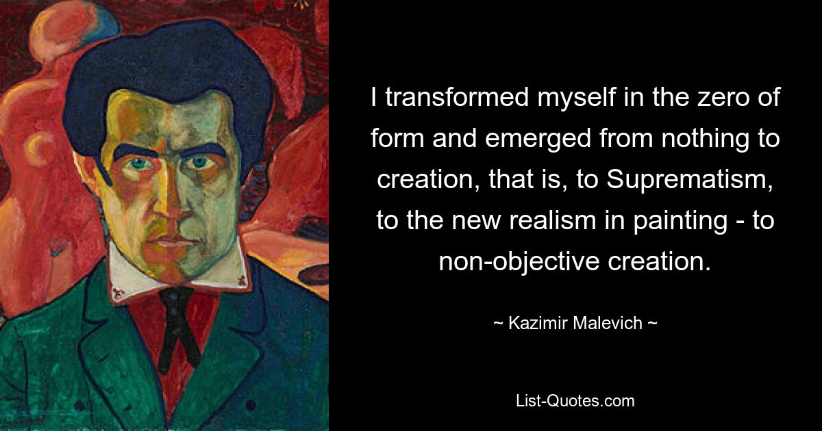 I transformed myself in the zero of form and emerged from nothing to creation, that is, to Suprematism, to the new realism in painting - to non-objective creation. — © Kazimir Malevich