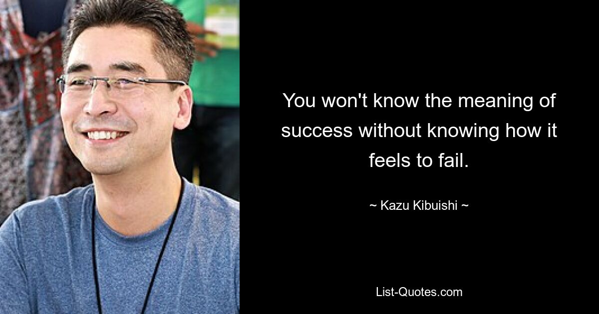 You won't know the meaning of success without knowing how it feels to fail. — © Kazu Kibuishi