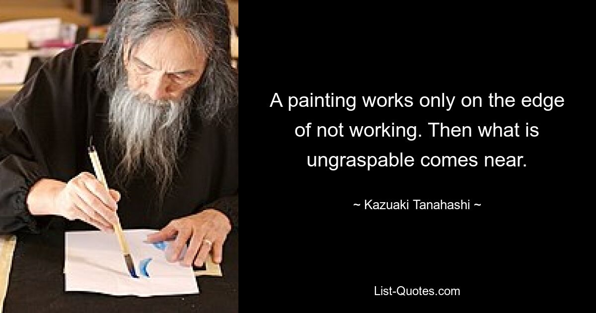 A painting works only on the edge of not working. Then what is ungraspable comes near. — © Kazuaki Tanahashi