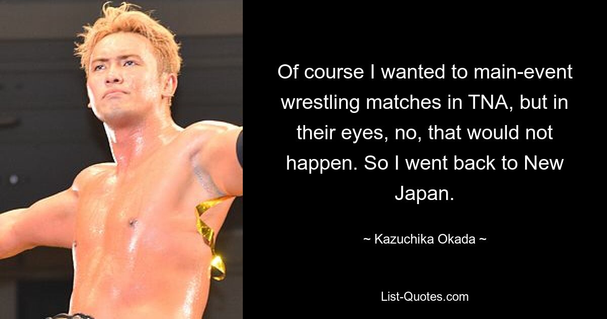 Of course I wanted to main-event wrestling matches in TNA, but in their eyes, no, that would not happen. So I went back to New Japan. — © Kazuchika Okada