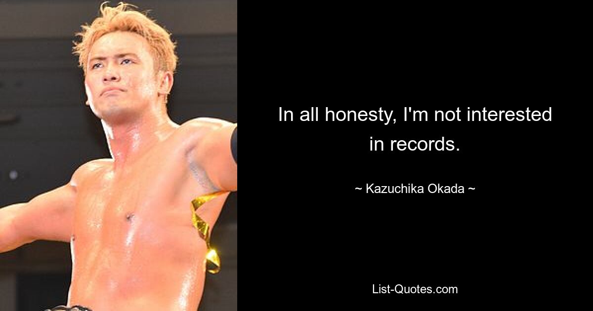 In all honesty, I'm not interested in records. — © Kazuchika Okada