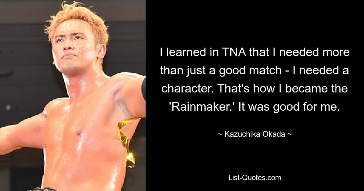 I learned in TNA that I needed more than just a good match - I needed a character. That's how I became the 'Rainmaker.' It was good for me. — © Kazuchika Okada