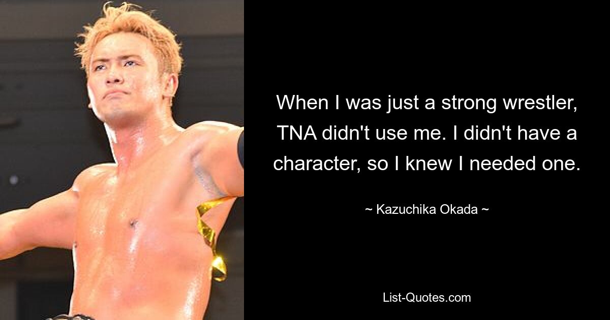 When I was just a strong wrestler, TNA didn't use me. I didn't have a character, so I knew I needed one. — © Kazuchika Okada