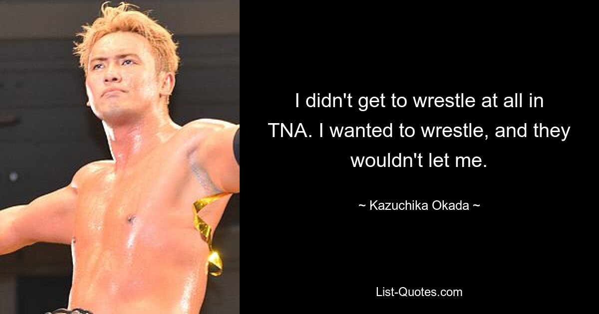 I didn't get to wrestle at all in TNA. I wanted to wrestle, and they wouldn't let me. — © Kazuchika Okada