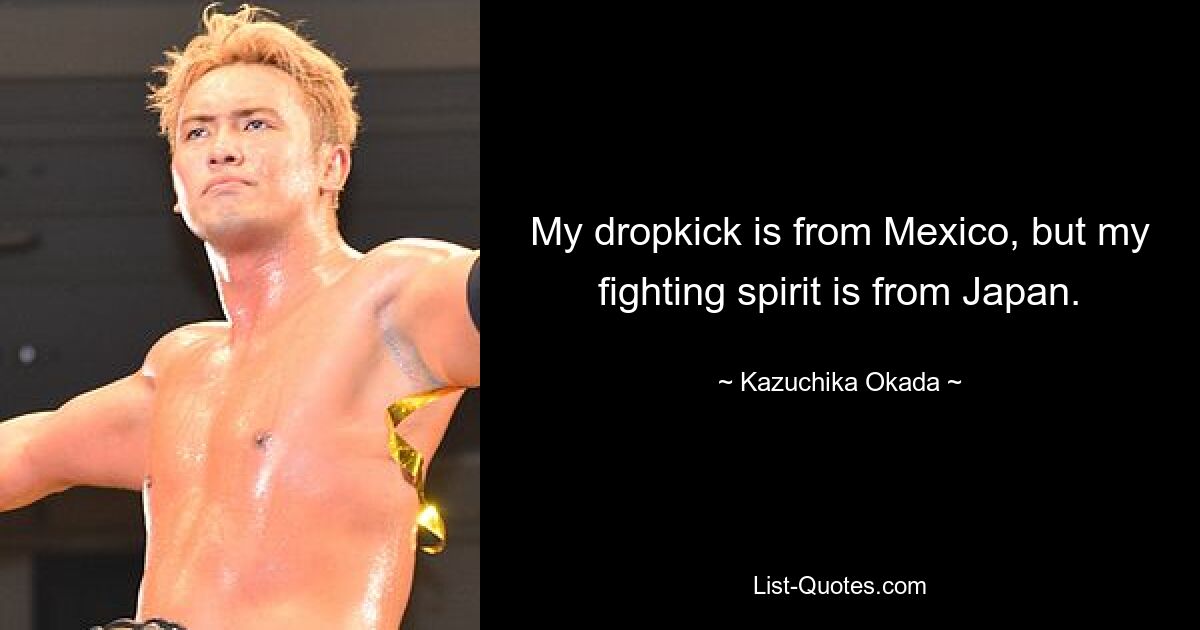 Mein Dropkick kommt aus Mexiko, aber mein Kampfgeist kommt aus Japan. — © Kazuchika Okada